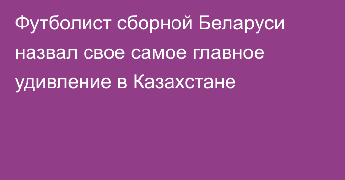 Футболист сборной Беларуси назвал свое самое главное удивление в Казахстане