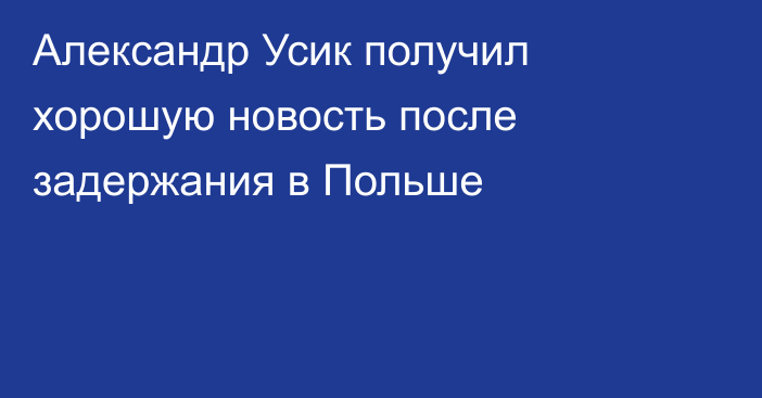 Александр Усик получил хорошую новость после задержания в Польше