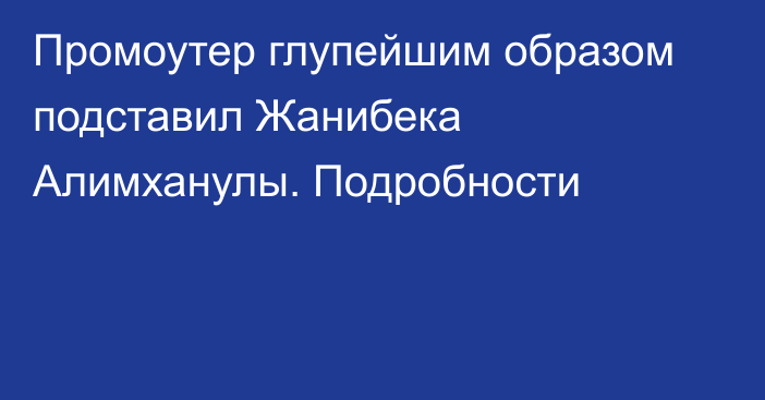 Промоутер глупейшим образом подставил Жанибека Алимханулы. Подробности