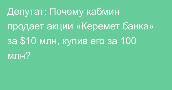 Депутат: Почему кабмин продает акции «Керемет банка» за $10 млн, купив его за 100 млн?