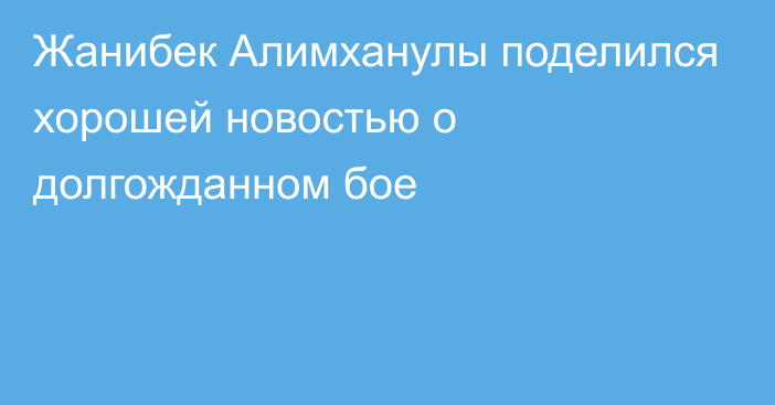 Жанибек Алимханулы поделился хорошей новостью о долгожданном бое