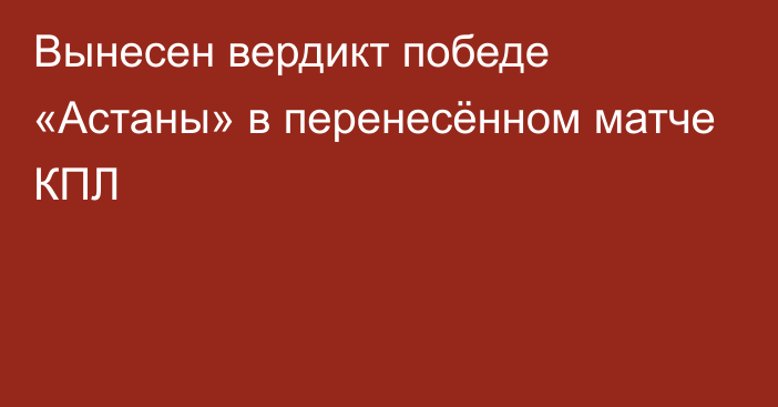 Вынесен вердикт победе «Астаны» в перенесённом матче КПЛ