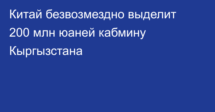 Китай безвозмездно выделит 200 млн юаней кабмину Кыргызстана