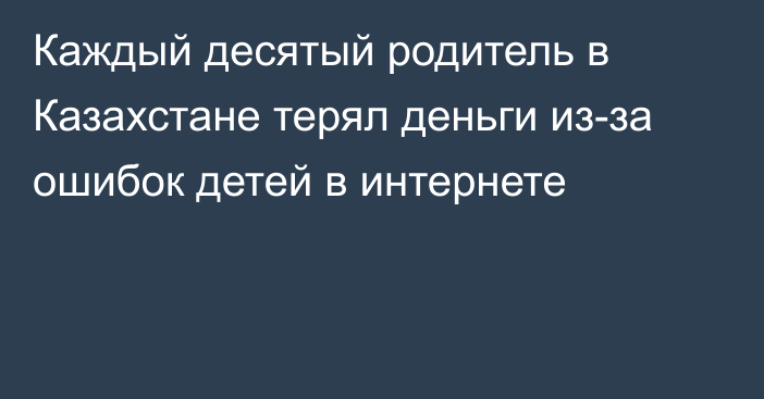 Каждый десятый родитель в Казахстане терял деньги из-за ошибок детей в интернете