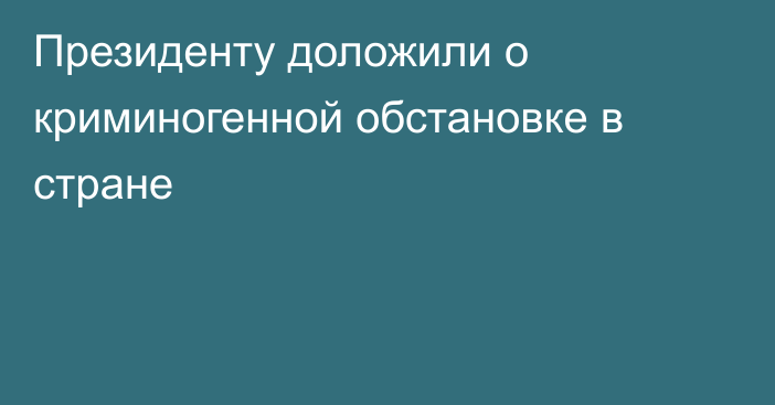 Президенту доложили о криминогенной обстановке в стране