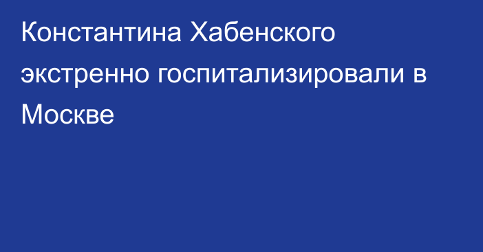 Константина Хабенского экстренно госпитализировали в Москве