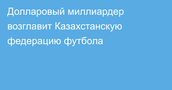 Долларовый миллиардер возглавит Казахстанскую федерацию футбола