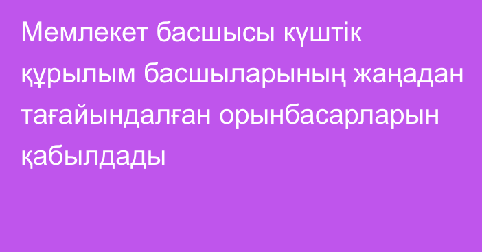 Мемлекет басшысы күштік құрылым басшыларының жаңадан тағайындалған орынбасарларын қабылдады