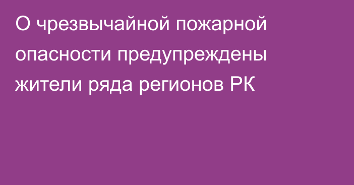 О чрезвычайной пожарной опасности предупреждены жители ряда регионов РК