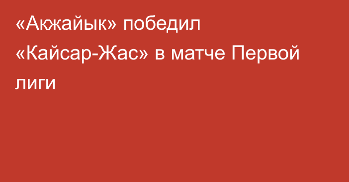 «Акжайык» победил «Кайсар-Жас» в матче Первой лиги