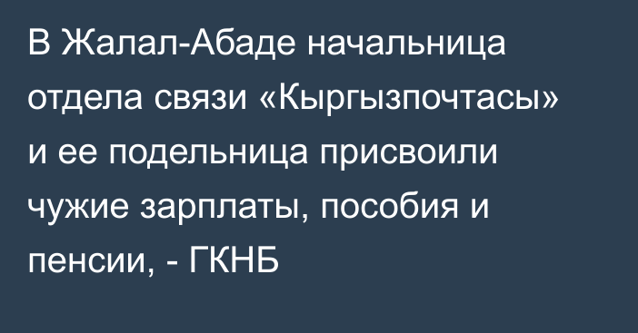 В Жалал-Абаде начальница отдела связи «Кыргызпочтасы» и ее подельница присвоили чужие зарплаты, пособия и пенсии, - ГКНБ