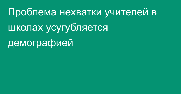 Проблема нехватки учителей в школах усугубляется демографией