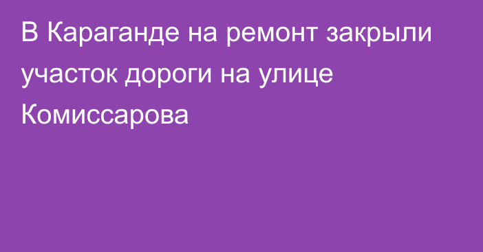 В Караганде на ремонт закрыли участок дороги на улице Комиссарова