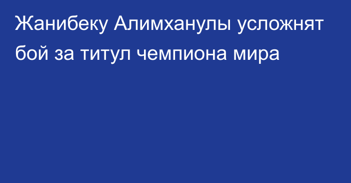 Жанибеку Алимханулы усложнят бой за титул чемпиона мира