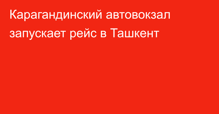 Карагандинский автовокзал запускает рейс в Ташкент