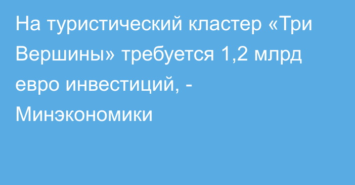 На туристический кластер «Три Вершины» требуется 1,2 млрд евро инвестиций, - Минэкономики