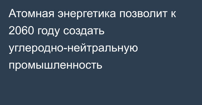 Атомная энергетика позволит к 2060 году создать углеродно-нейтральную промышленность