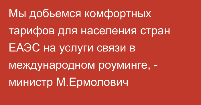 Мы добьемся комфортных тарифов для населения стран ЕАЭС на услуги связи в международном роуминге, - министр М.Ермолович