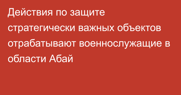 Действия по защите стратегически важных объектов отрабатывают военнослужащие в области Абай