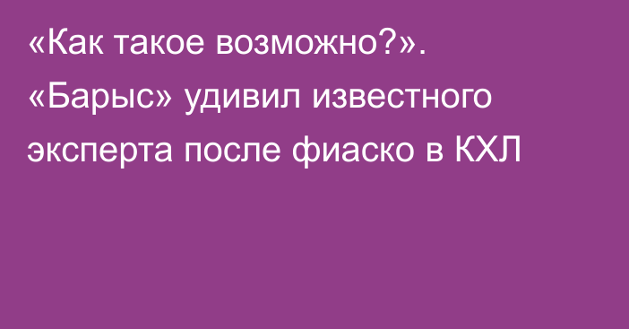 «Как такое возможно?». «Барыс» удивил известного эксперта после фиаско в КХЛ