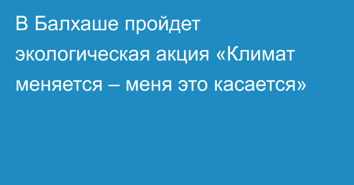 В Балхаше пройдет экологическая акция «Климат меняется – меня это касается»