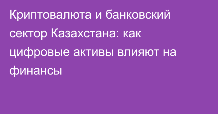 Криптовалюта и банковский сектор Казахстана: как цифровые активы влияют на финансы