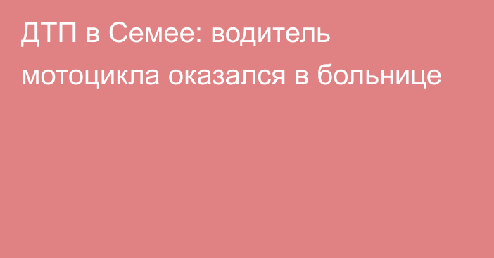 ДТП в Семее: водитель мотоцикла оказался в больнице