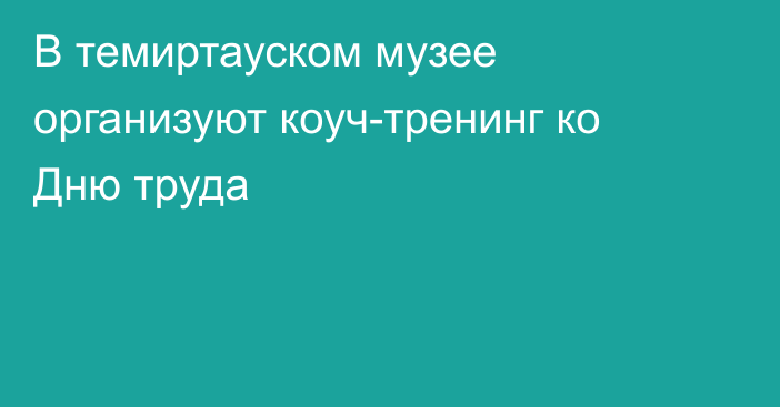 В темиртауском музее организуют коуч-тренинг ко Дню труда