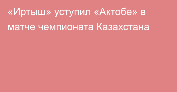 «Иртыш» уступил «Актобе» в матче чемпионата Казахстана