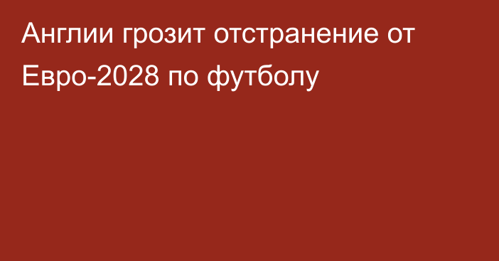 Англии грозит отстранение от Евро-2028 по футболу