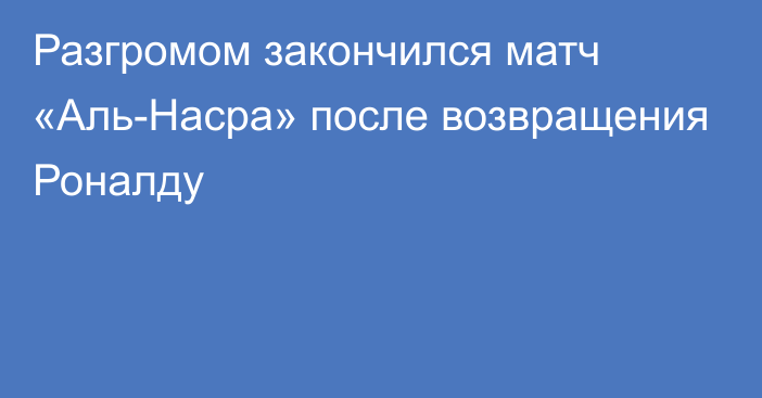 Разгромом закончился матч «Аль-Насра» после возвращения Роналду