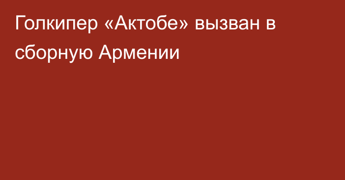 Голкипер «Актобе» вызван в сборную Армении