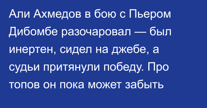 Али Ахмедов в бою с Пьером Дибомбе разочаровал — был инертен, сидел на джебе, а судьи притянули победу. Про топов он пока может забыть