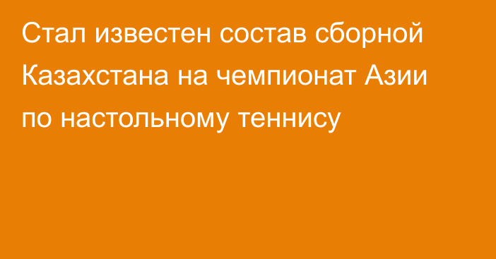 Стал известен состав сборной Казахстана на чемпионат Азии по настольному теннису