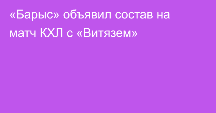 «Барыс» объявил состав на матч КХЛ с «Витязем»