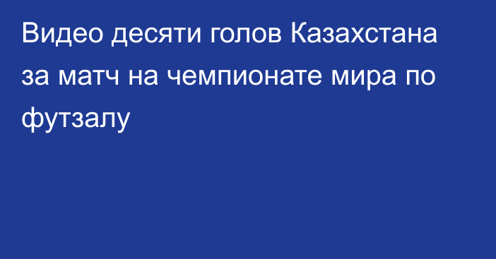 Видео десяти голов Казахстана за матч на чемпионате мира по футзалу