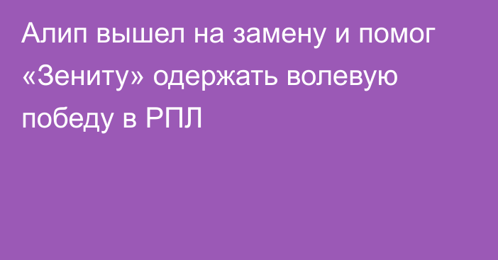 Алип вышел на замену и помог «Зениту» одержать волевую победу в РПЛ