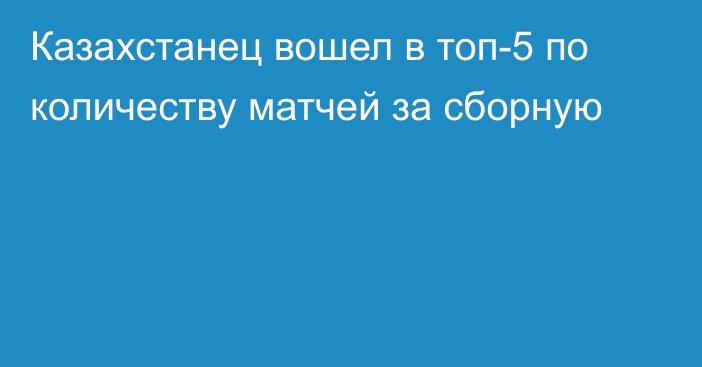 Казахстанец вошел в топ-5 по количеству матчей за сборную