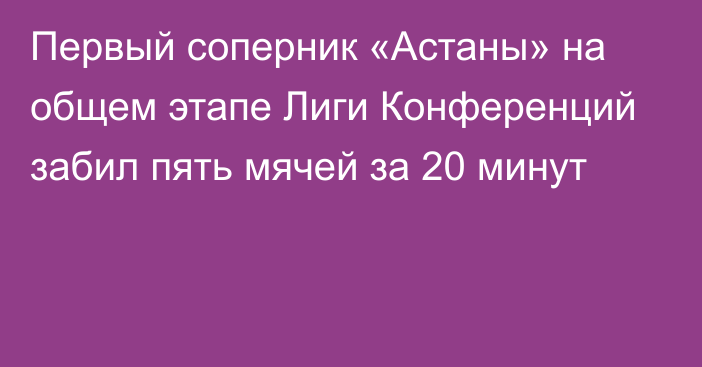 Первый соперник «Астаны» на общем этапе Лиги Конференций забил пять мячей за 20 минут