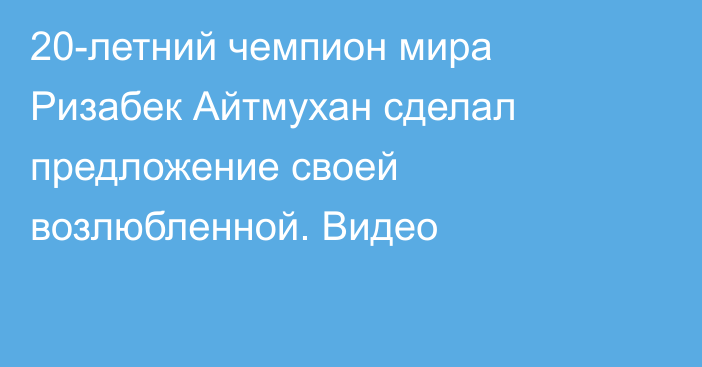 20-летний чемпион мира Ризабек Айтмухан сделал предложение своей возлюбленной. Видео