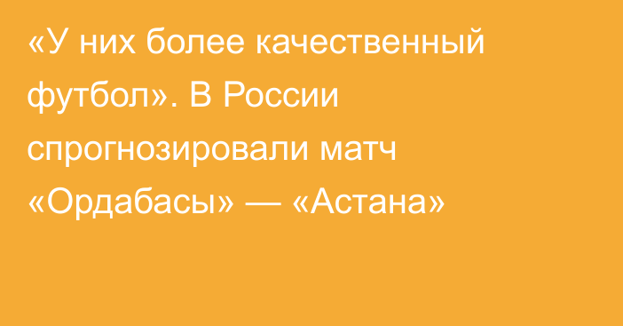 «У них более качественный футбол». В России спрогнозировали матч «Ордабасы» — «Астана»