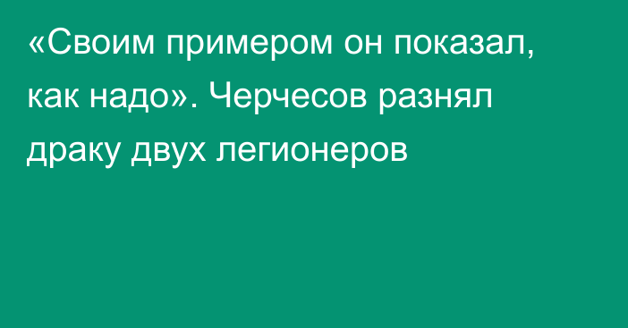 «Своим примером он показал, как надо». Черчесов разнял драку двух легионеров