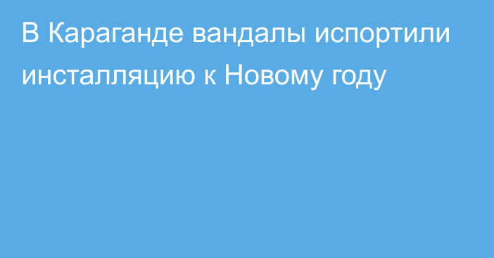 В Караганде вандалы испортили инсталляцию к Новому году