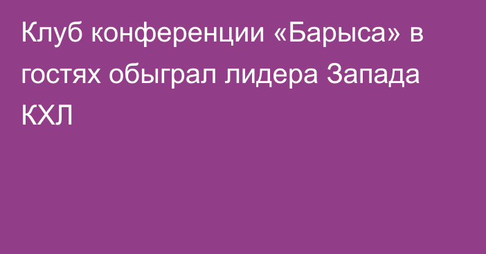 Клуб конференции «Барыса» в гостях обыграл лидера Запада КХЛ