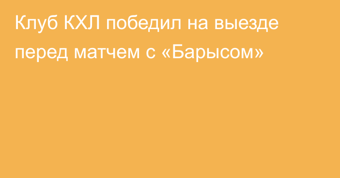 Клуб КХЛ победил на выезде перед матчем с «Барысом»