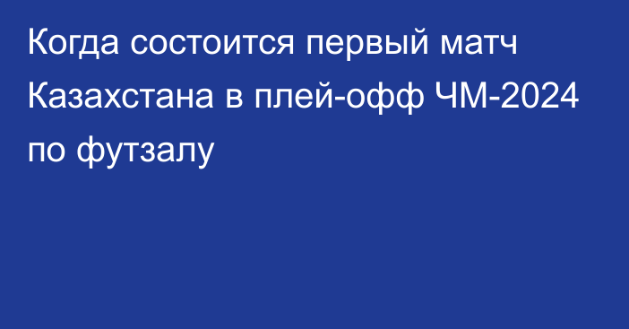 Когда состоится первый матч Казахстана в плей-офф ЧМ-2024 по футзалу