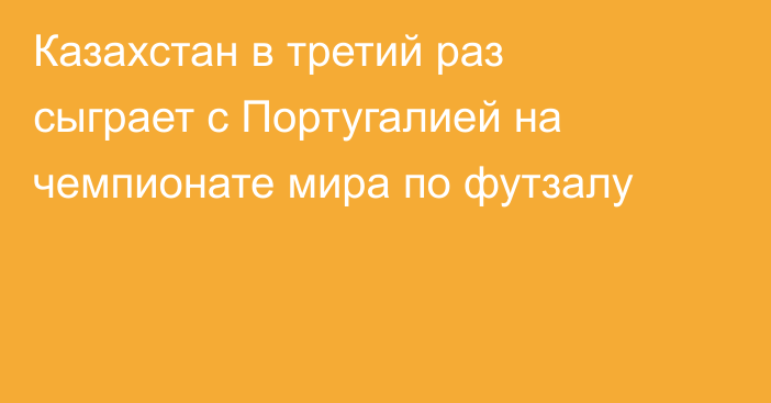 Казахстан в третий раз сыграет с Португалией на чемпионате мира по футзалу