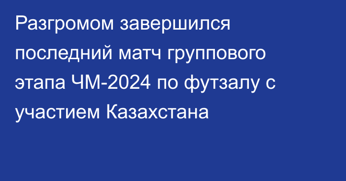 Разгромом завершился последний матч группового этапа ЧМ-2024 по футзалу с участием Казахстана