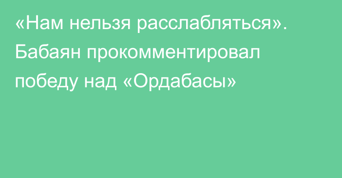 «Нам нельзя расслабляться». Бабаян прокомментировал победу над «Ордабасы»