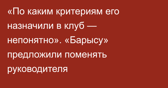 «По каким критериям его назначили в клуб — непонятно». «Барысу» предложили поменять руководителя